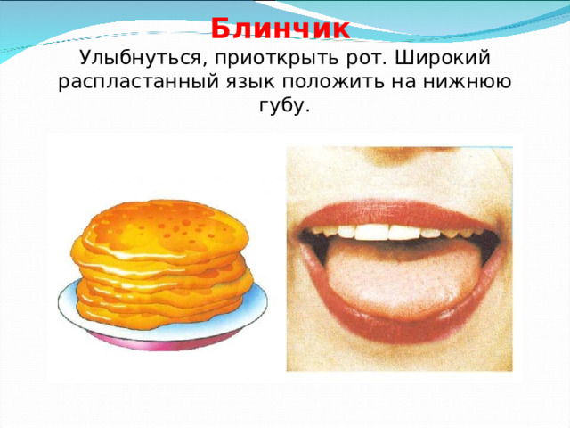 Блинчик   Улыбнуться, приоткрыть рот. Широкий распластанный язык положить на нижнюю губу. 