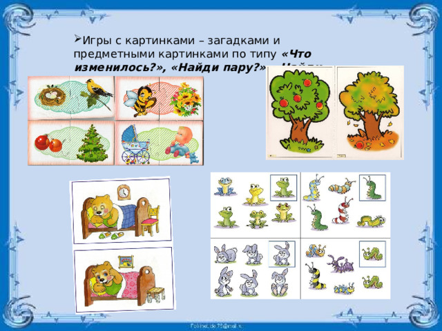 Игры с картинками – загадками и предметными картинками по типу  «Что изменилось?»,   «Найди пару?» ,  «Найди отличия» . 