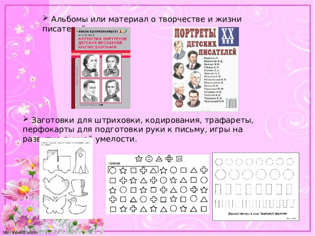  Альбомы или материал о творчестве и жизни писателей.  Заготовки для штриховки, кодирования, трафареты, перфокарты для подготовки руки к письму, игры на развитие ручной умелости. 