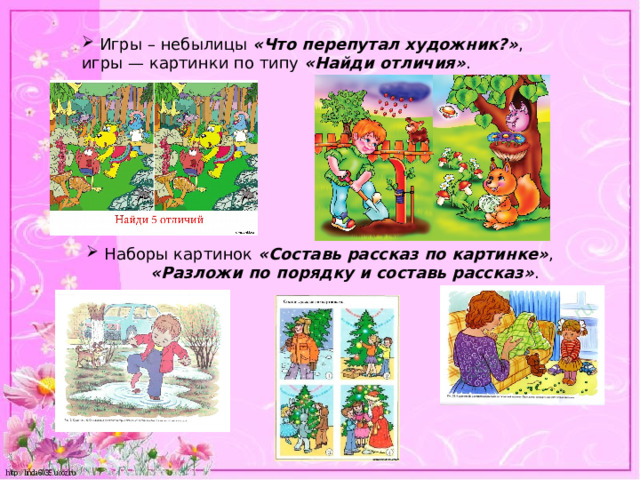  Игры – небылицы  «Что перепутал художник?» , игры — картинки по типу  «Найди отличия» .  Наборы картинок  «Составь рассказ по картинке» ,  «Разложи по порядку и составь рассказ» . 
