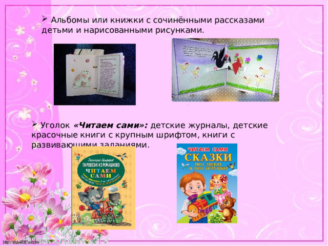  Альбомы или книжки с сочинёнными рассказами детьми и нарисованными рисунками.  Уголок  «Читаем сами»: детские журналы, детские красочные книги с крупным шрифтом, книги с развивающими заданиями. 