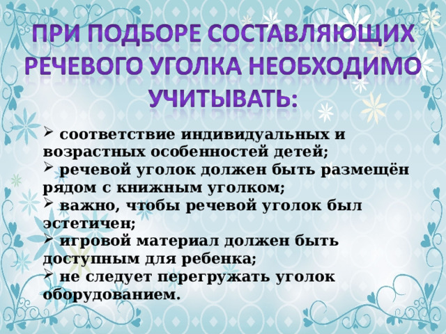  соответствие индивидуальных и возрастных особенностей детей;  речевой уголок должен быть размещён рядом с книжным уголком;  важно, чтобы речевой уголок был эстетичен;  игровой материал должен быть доступным для ребенка;  не следует перегружать уголок оборудованием. 