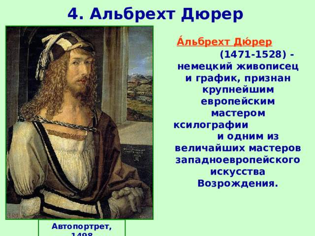 4. Альбрехт Дюрер  А́льбрехт Дю́рер  (1471-1528) - немецкий живописец и график, признан крупнейшим европейским мастером ксилографии и одним из величайших мастеров западноевропейского искусства Возрождения.  Автопортрет, 1498 