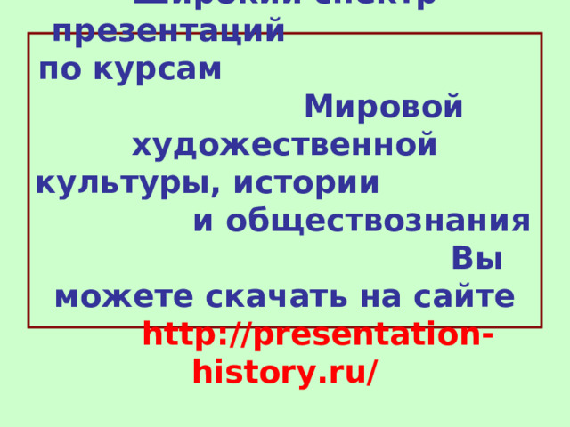 Широкий спектр презентаций  по курсам Мировой художественной культуры, истории и обществознания Вы можете скачать на сайте   http://presentation-history.ru/ 
