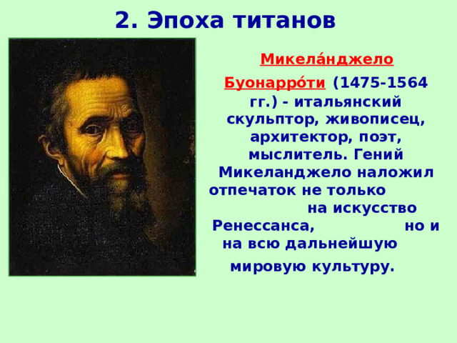2. Эпоха титанов  Микела́нджело Буонарро́ти  (1475-1564 гг.) - итальянский скульптор, живописец, архитектор, поэт, мыслитель. Гений Микеланджело наложил отпечаток не только на искусство Ренессанса,  но и на всю дальнейшую   мировую культуру.   