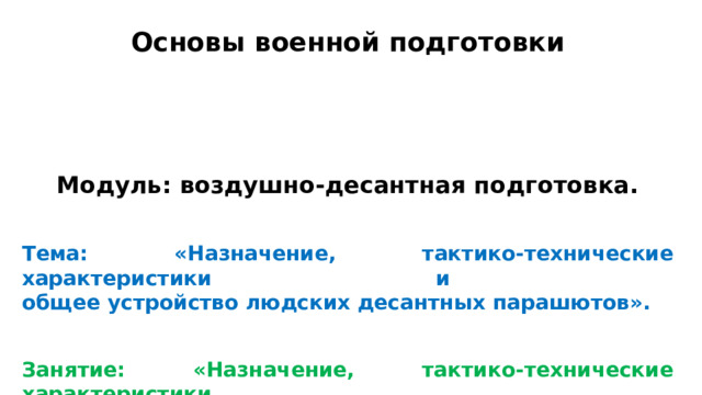 Основы военной подготовки Модуль: воздушно-десантная подготовка.   Тема: «Назначение, тактико-технические характеристики и  общее устройство людских десантных парашютов».   Занятие: «Назначение, тактико-технические характеристики,  общее устройство парашюта запасного З-5». 