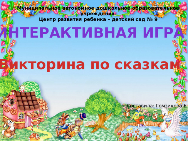 Муниципальное автономное дошкольное образовательное учреждения Центр развития ребенка – детский сад № 9 Интерактивная игра Викторина по сказкам Составила: Гомзикова Е.А. 