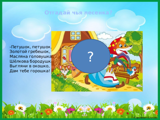 Отгадай чья песенка? -Петушок, петушок, Золотой гребешок, Масляна головушка, Шёлкова бородушка, Выгляни в окошко, Дам тебе горошка! ? Королевич Елисей 