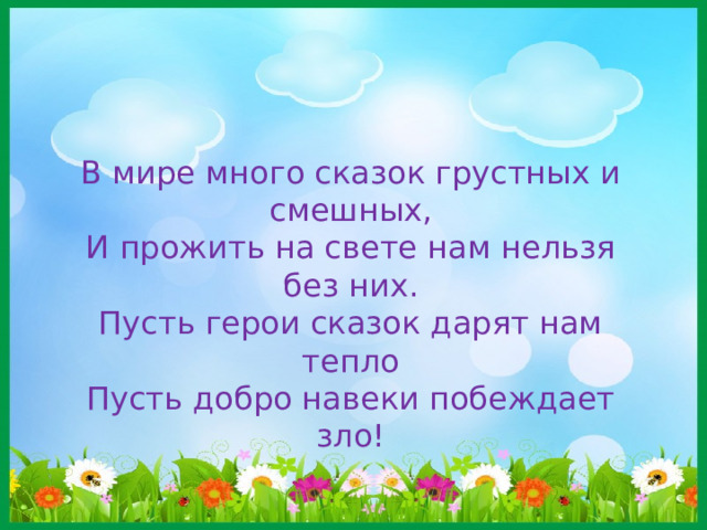 В мире много сказок грустных и смешных, И прожить на свете нам нельзя без них. Пусть герои сказок дарят нам тепло Пусть добро навеки побеждает зло! 