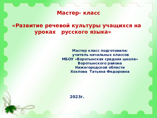 Мастер- класс  «Развитие речевой культуры учащихся на уроках русского языка»  Мастер класс подготовила:  учитель начальных классов МБОУ «Воротынская средняя школа» Воротынского района Нижегородской области Хохлова Татьяна Федоровна 2023г.  