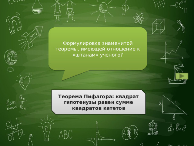 Формулировка знаменитой теоремы, имеющей отношение к «штанам» ученого? Теорема Пифагора: квадрат гипотенузы равен сумме квадратов катетов Ответ 