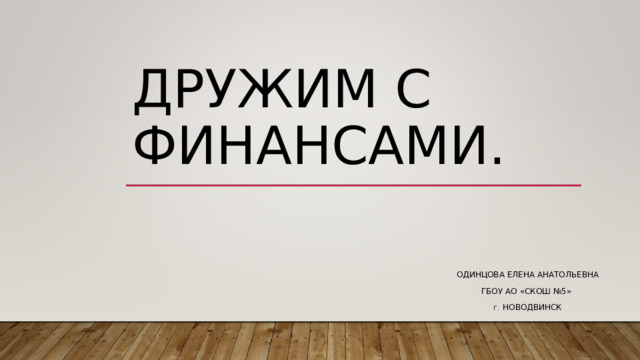 ДРУЖИМ С ФИНАНСАМИ. ОДИНЦОВА ЕЛЕНА АНАТОЛЬЕВНА ГБОУ АО «СКОШ №5» Г. НОВОДВИНСК 