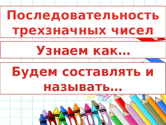 Последовательность трехзначных чисел Узнаем как… Будем составлять и называть… 