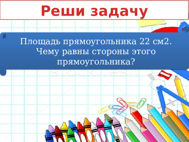 Реши задачу Площадь прямоугольника 22 см2. Чему равны стороны этого прямоугольника? 