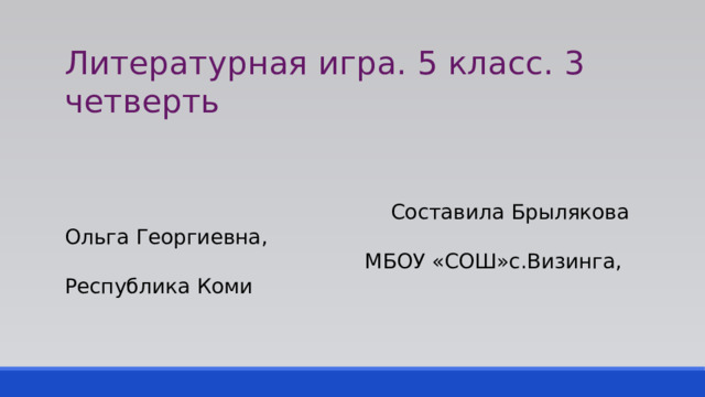 Литературная игра. 5 класс. 3 четверть  Составила Брылякова Ольга Георгиевна,  МБОУ «СОШ»с.Визинга, Республика Коми 