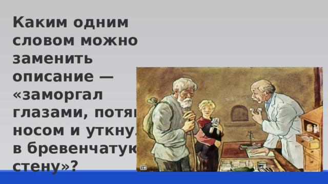 Каким одним словом можно заменить описание — «заморгал глазами, потянул носом и уткнулся в бревенчатую стену»? 