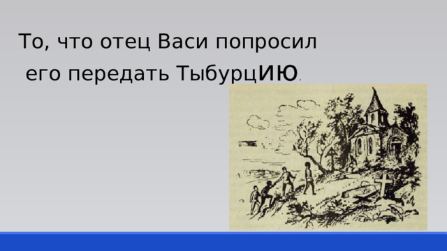 То, что отец Васи попросил  его передать Тыбурц ию . 