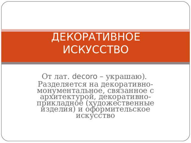 ДЕКОРАТИВНОЕ ИСКУССТВО От лат. decoro – украшаю). Разделяется на декоративно-монументальное, связанное с архитектурой, декоративно-прикладное (художественные изделия) и оформительское искусство 
