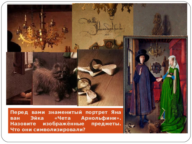 Перед вами знаменитый портрет Яна ван Эйка «Чета Арнольфини». Назовите изображённые предметы. Что они символизировали? 