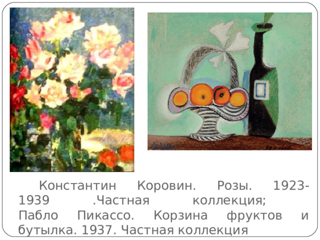    Константин Коровин. Розы. 1923-1939 .Частная коллекция;  Пабло Пикассо. Корзина фруктов и бутылка. 1937. Частная коллекция 