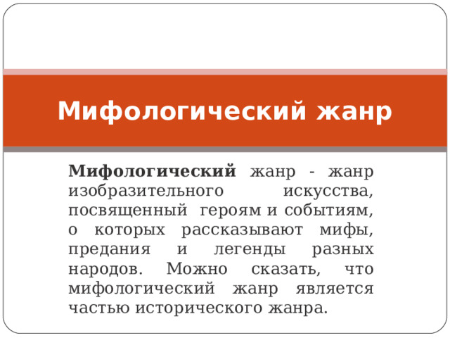 Мифологический жанр Мифологический жанр - жанр изобразительного искусства, посвященный героям и событиям, о которых рассказывают мифы, предания и легенды разных народов. Можно сказать, что мифологический жанр является частью исторического жанра. 