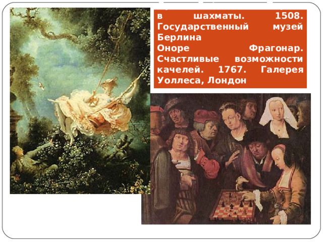 Лукас Лейден ван. Партия в шахматы. 1508. Государственный музей Берлина  Оноре Фрагонар. Счастливые возможности качелей. 1767. Галерея Уоллеса, Лондон 