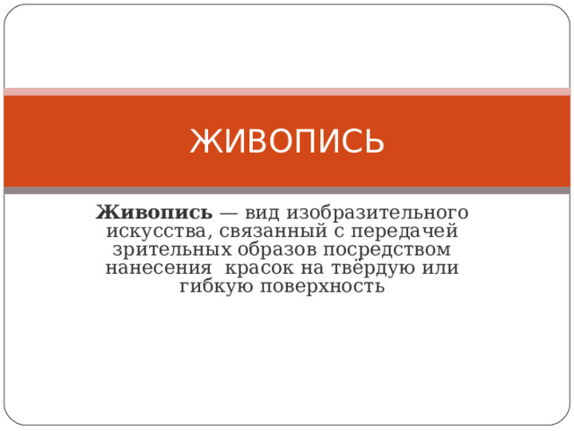 ЖИВОПИСЬ Живопись  — вид изобразительного искусства, связанный с передачей зрительных образов посредством нанесения красок на твёрдую или гибкую поверхность 