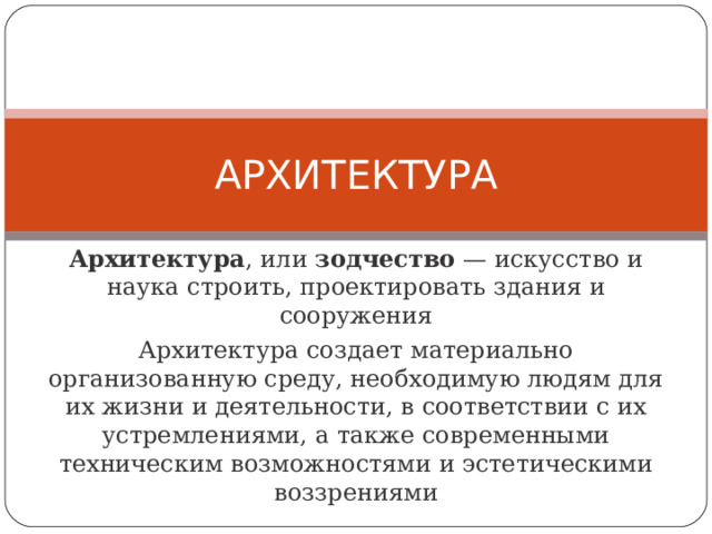 АРХИТЕКТУРА Архитектура , или зодчество  — искусство и наука строить, проектировать здания и сооружения Архитектура создает материально организованную среду, необходимую людям для их жизни и деятельности, в соответствии с их устремлениями, а также современными техническим возможностями и эстетическими воззрениями 