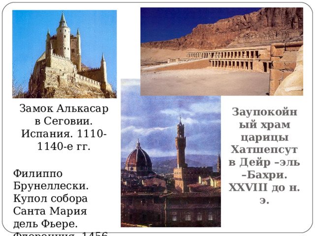 Замок Алькасар в Сеговии. Испания. 1110-1140-е гг. Заупокойный храм царицы Хатшепсут в Дейр –эль –Бахри. XXVIII до н. э. Филиппо Брунеллески. Купол собора Санта Мария дель Фьере. Флоренция. 1456 