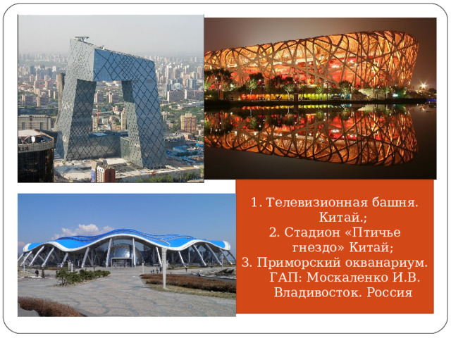 1. Телевизионная башня. Китай.; 2. Стадион «Птичье гнездо» Китай; 3. Приморский окванариум.  ГАП: Москаленко И.В. Владивосток. Россия 