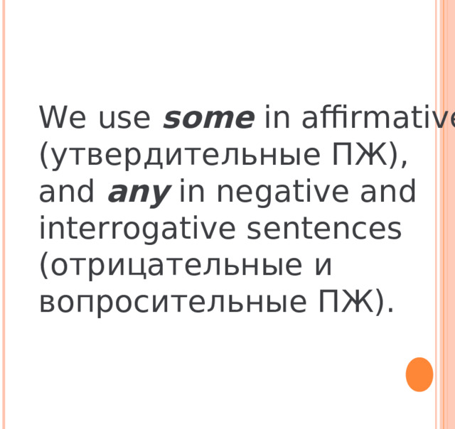 We use some in affirmative ( утвердительные ПЖ) , and any in negative and interrogative sentences (отрицательные и вопросительные ПЖ). 