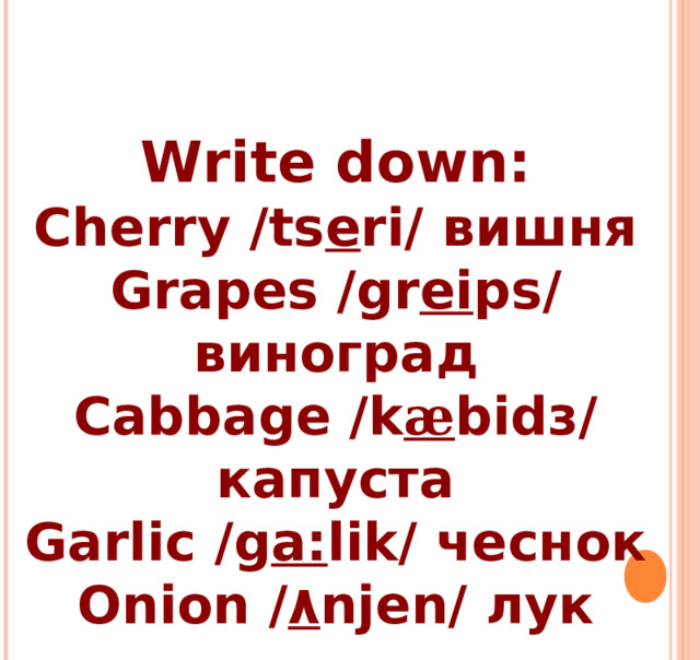 Write down: Cherry /ts e ri/ вишня Grapes /gr ei ps/ виноград Cabbage /k æ bid з / капуста Garlic /g a: lik/ чеснок Onion / ۸ njen/ лук  