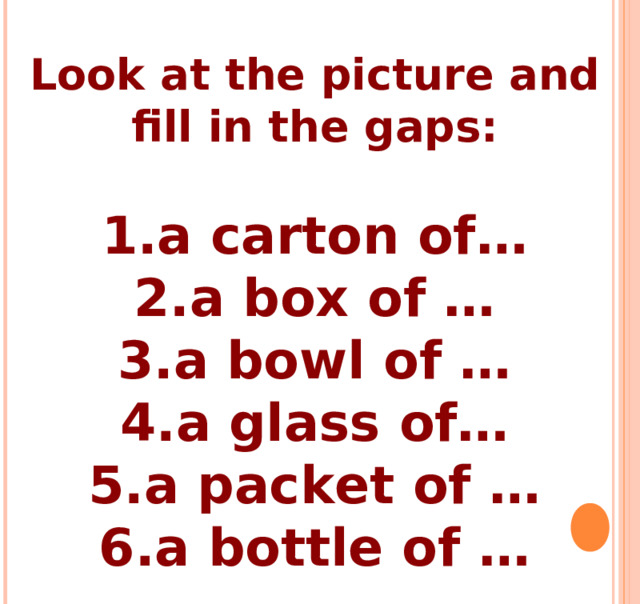 Look at the picture and fill in the gaps:  a carton of… a box of … a bowl of … a glass of… a packet of … a bottle of … 
