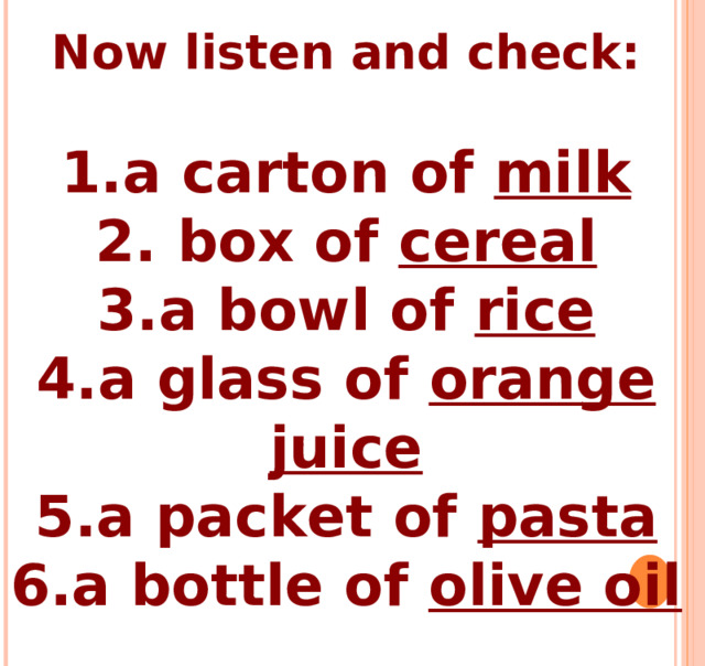 Now listen and check:  a carton of milk  box of cereal a bowl of rice a glass of orange juice a packet of pasta a bottle of olive oil 