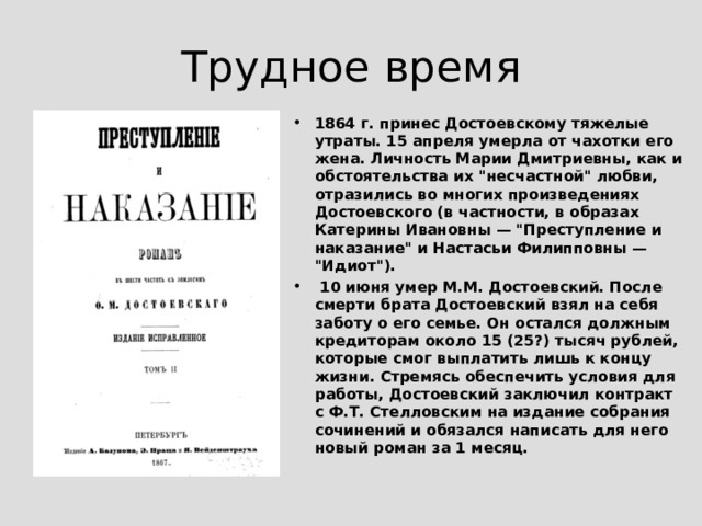 Произведения 1860-х годов 1861 г. – роман «Униженные и оскорблённые», произведение переходное, своеобразное возвращение на новой ступени развития к мотивам творчества 1840-х гг., обогащенное опытом пережитого и перечувствованного в 1850-е гг.; в нем очень сильны автобиографические мотивы. В то же время роман заключал в себе черты сюжетов, стиля и героев произведений позднего Достоевского.  1864 г. – повесть «Записки из подполья».  