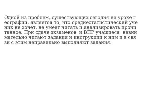 Одной из проблем, существующих сегодня на уроке географии, является то, что среднестатистический ученик не хочет, не умеет читать и анализировать прочитанное. При сдаче экзаменов и ВПР учащиеся невнимательно читают задания и инструкции к ним и в связи с этим неправильно выполняют задания. 