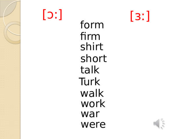 [ɔ:] [ɜː] form firm shirt short talk Turk walk work war were 