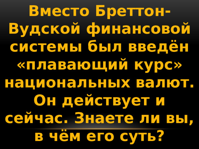 Вместо Бреттон-Вудской финансовой системы был введён «плавающий курс» национальных валют. Он действует и сейчас. Знаете ли вы, в чём его суть? 