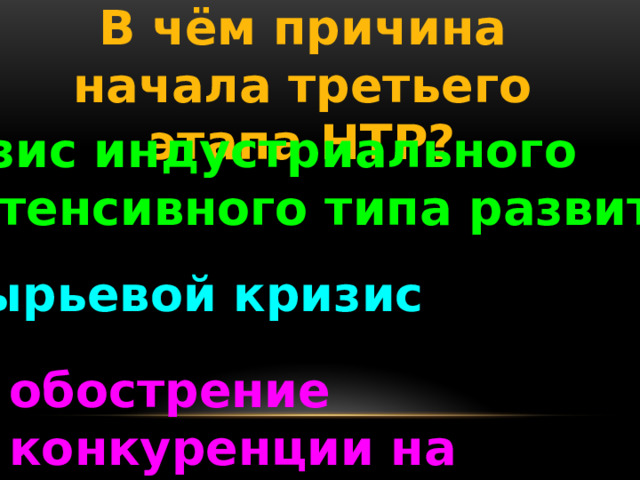 В чём причина начала третьего этапа НТР? кризис индустриального (экстенсивного типа развития) сырьевой кризис обострение конкуренции на мировом рынке 