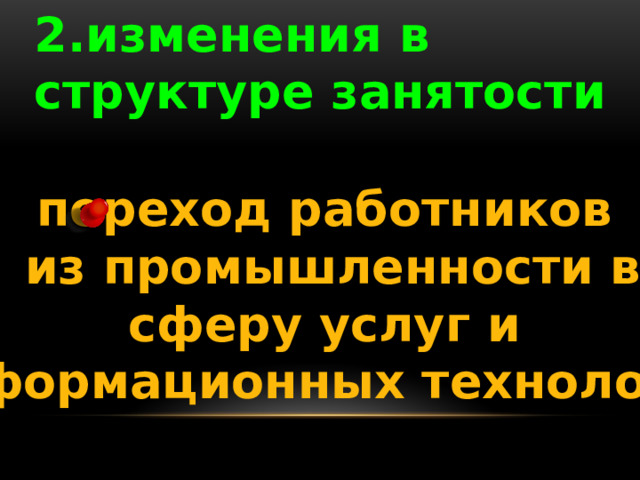 2.изменения в структуре занятости переход работников  из промышленности в  сферу услуг и информационных технологий 