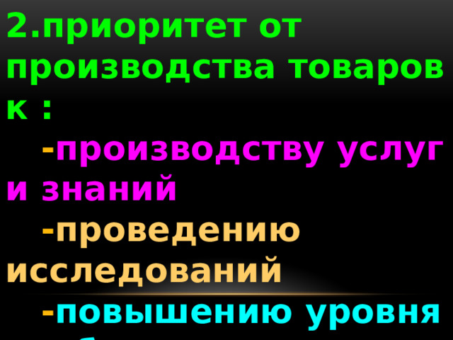 2.приоритет от производства товаров к :  - производству услуг и знаний  - проведению исследований  - повышению уровня  образования и качества  жизни 