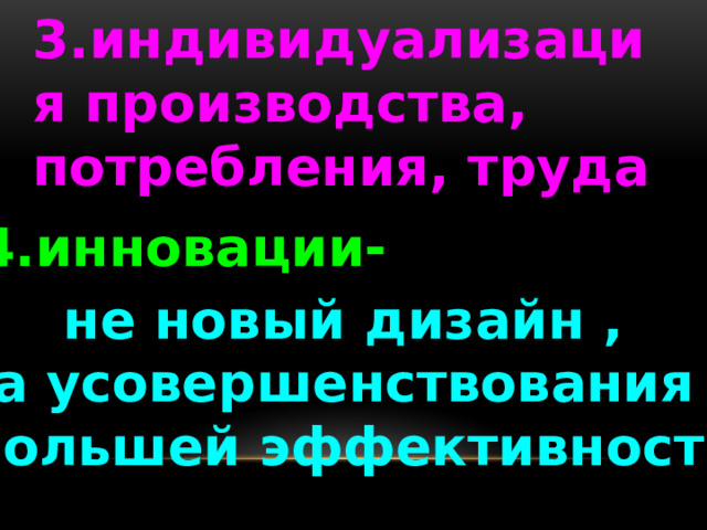 3.индивидуализация производства, потребления, труда 4.инновации-  не новый дизайн , а усовершенствования с большей эффективностью 