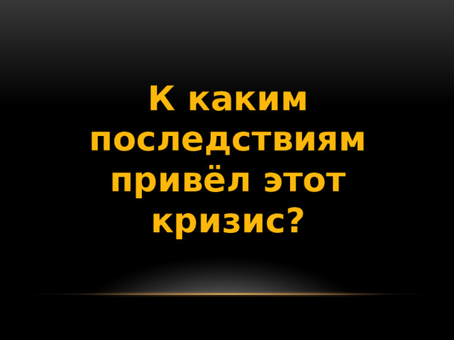 К каким последствиям привёл этот кризис? 