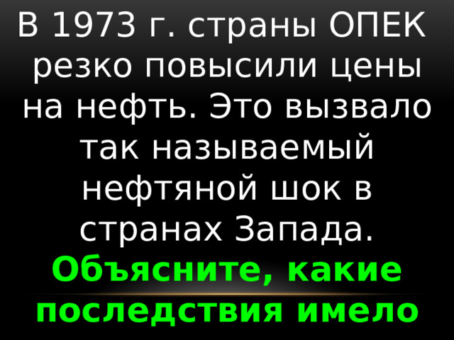 В 1973 г. страны ОПЕК резко повысили цены на нефть. Это вызвало так называемый нефтяной шок в странах Запада. Объясните, какие последствия имело повышение цен на нефть? 