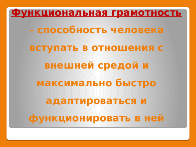 Функциональная грамотность – способность человека вступать в отношения с внешней средой и максимально быстро адаптироваться и функционировать в ней 