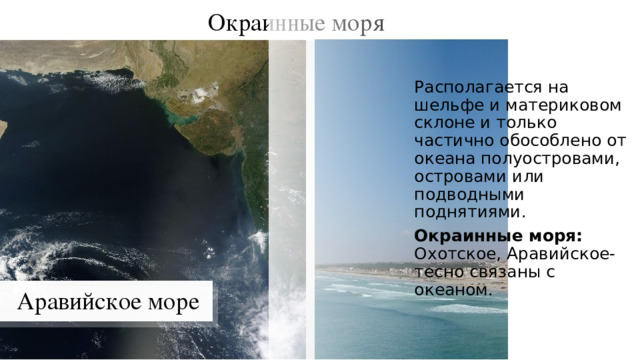 Располагается на шельфе и материковом склоне и только частично обособлено от океана полуостровами, островами или подводными поднятиями. Окраинные моря: Охотское, Аравийское-тесно связаны с океаном.  