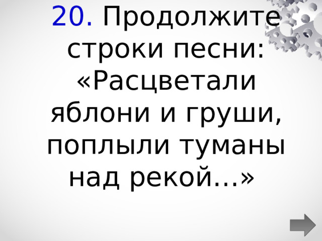 20. Продолжите строки песни: «Расцветали яблони и груши, поплыли туманы над рекой…»  