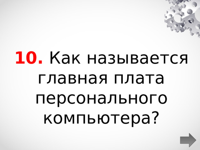 10.  Как называется главная плата персонального компьютера?  
