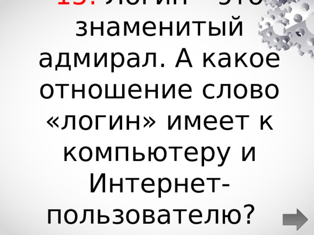 15. Логин – это знаменитый адмирал. А какое отношение слово «логин» имеет к компьютеру и Интернет-пользователю?  