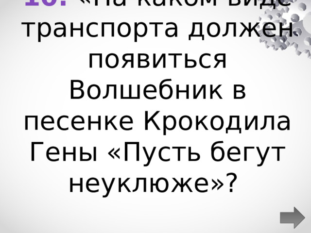 10.  «На каком виде транспорта должен появиться Волшебник в песенке Крокодила Гены «Пусть бегут неуклюже»?  